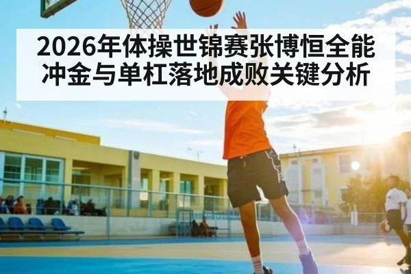 2026年体操世锦赛张博恒全能冲金与单杠落地成败关键分析 - Leyu