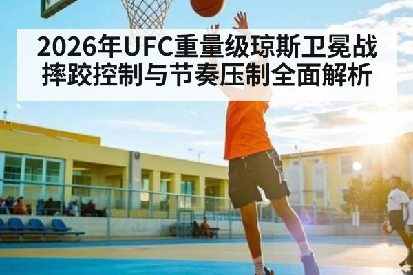 2026年UFC重量级琼斯卫冕战摔跤控制与节奏压制全面解析 - Leyu