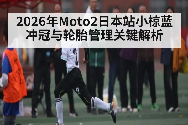 2026年Moto2日本站小椋蓝冲冠与轮胎管理关键解析 - Leyu