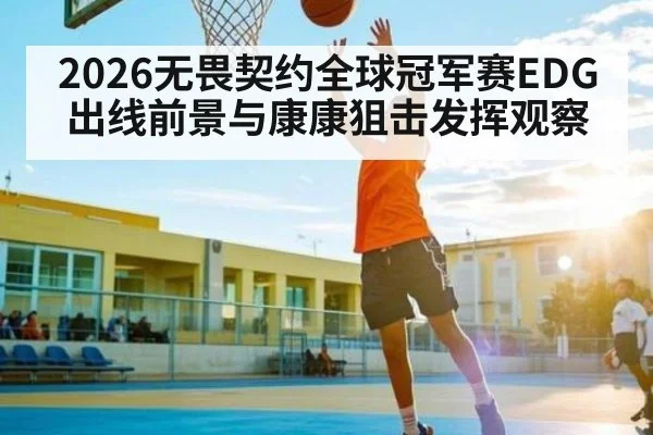 2026无畏契约全球冠军赛EDG出线前景与康康狙击发挥观察