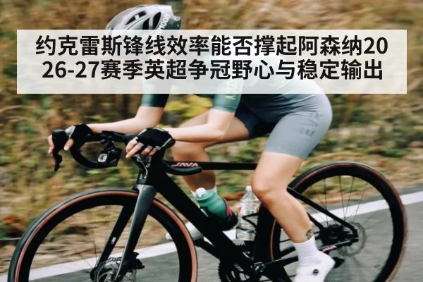 约克雷斯锋线效率能否撑起阿森纳2026-27赛季英超争冠野心与稳定输出